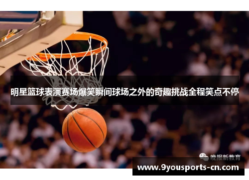 明星篮球表演赛场爆笑瞬间球场之外的奇趣挑战全程笑点不停