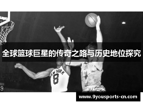 全球篮球巨星的传奇之路与历史地位探究